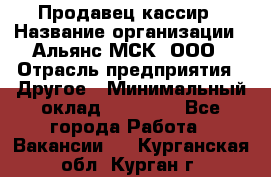 Продавец-кассир › Название организации ­ Альянс-МСК, ООО › Отрасль предприятия ­ Другое › Минимальный оклад ­ 25 000 - Все города Работа » Вакансии   . Курганская обл.,Курган г.